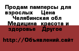 Продам памперсы для взрослых  › Цена ­ 800 - Челябинская обл. Медицина, красота и здоровье » Другое   